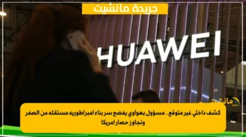 كشف داخلي غير متوقع.. مسؤول بهواوي يفضح سر بناء إمبراطورية مستقلة من الصفر وتجاوز حصار أمريكا